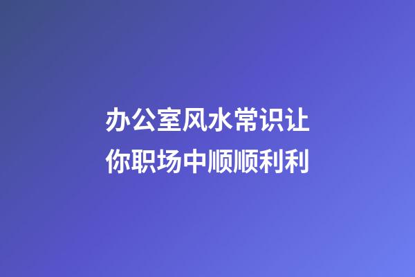 办公室风水常识让你职场中顺顺利利