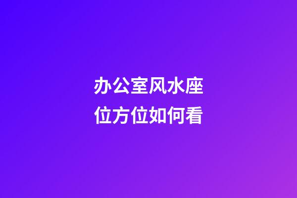 办公室风水座位方位如何看