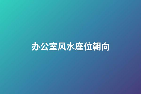 办公室风水座位朝向