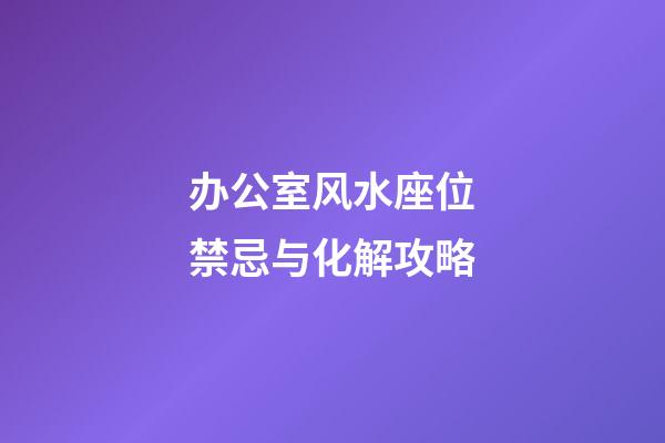办公室风水座位禁忌与化解攻略