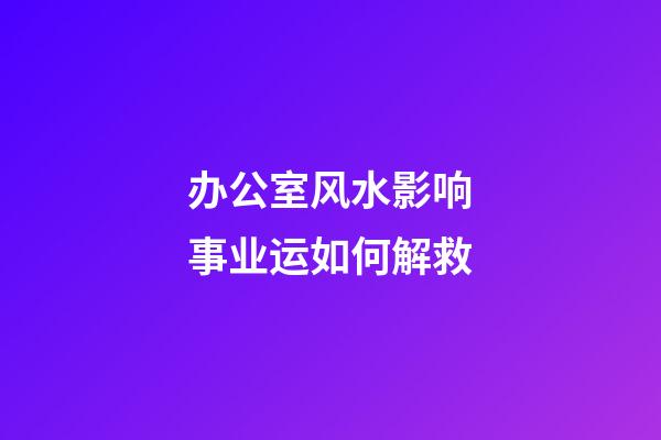 办公室风水影响事业运如何解救