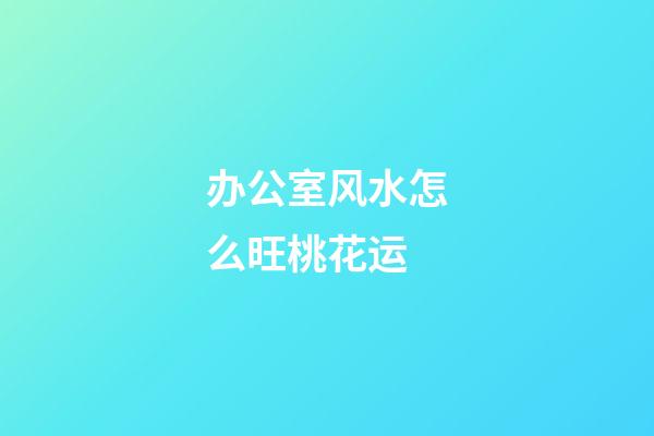 办公室风水怎么旺桃花运