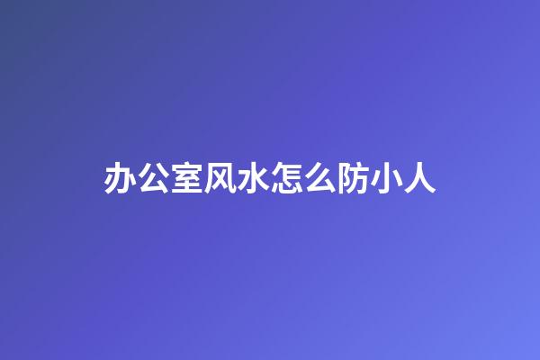 办公室风水怎么防小人