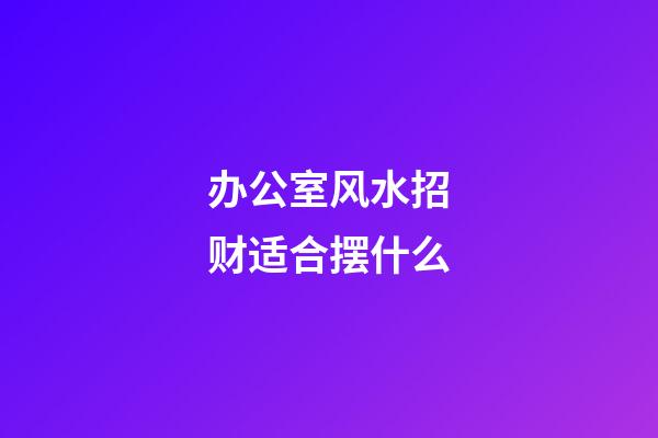 办公室风水招财适合摆什么