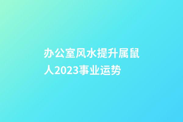 办公室风水提升属鼠人2023事业运势