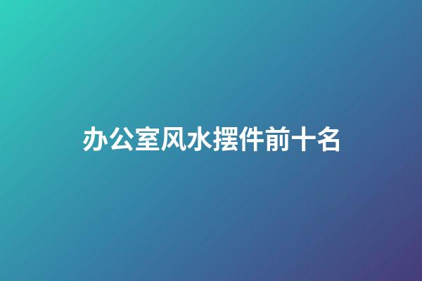 办公室风水摆件前十名