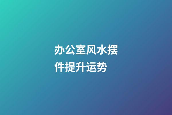 办公室风水摆件提升运势