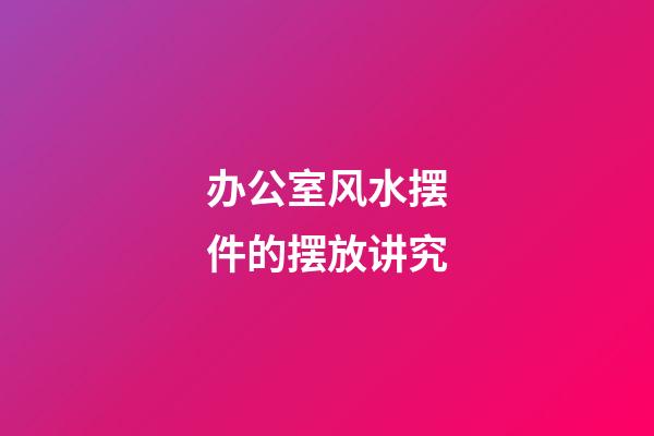 办公室风水摆件的摆放讲究