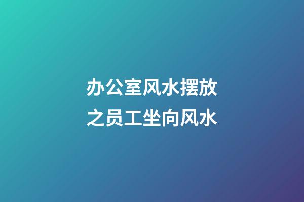 办公室风水摆放之员工坐向风水