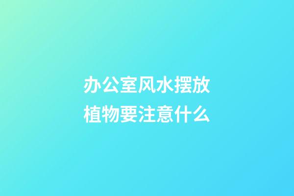 办公室风水摆放植物要注意什么