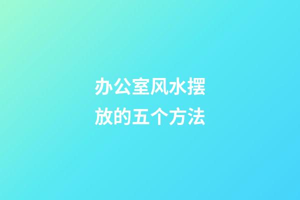 办公室风水摆放的五个方法