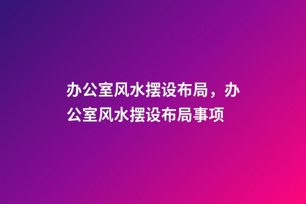 办公室风水摆设布局，办公室风水摆设布局事项