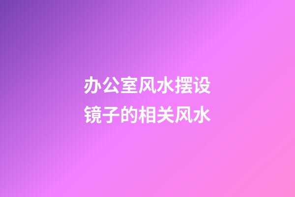办公室风水摆设镜子的相关风水