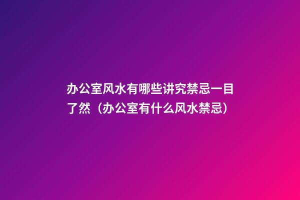 办公室风水有哪些讲究禁忌一目了然（办公室有什么风水禁忌）