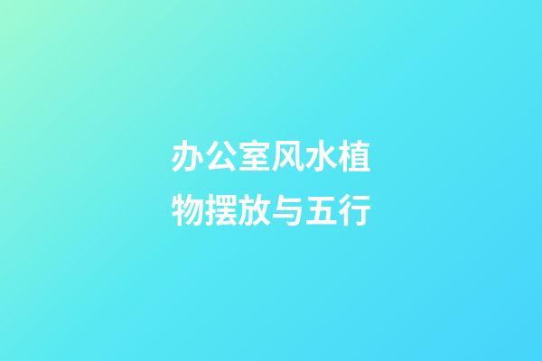 办公室风水植物摆放与五行