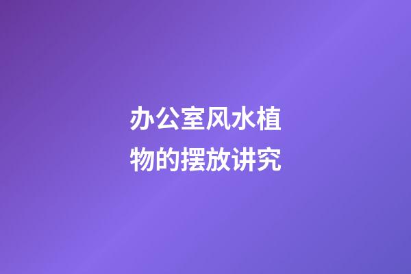 办公室风水植物的摆放讲究