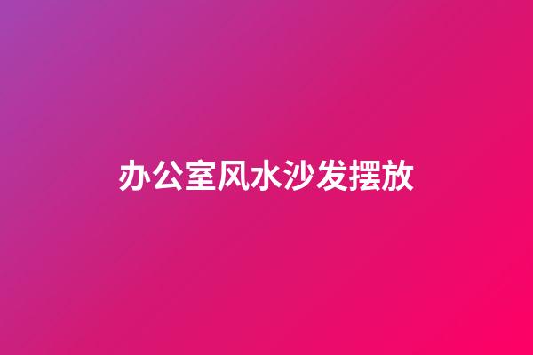 办公室风水沙发摆放