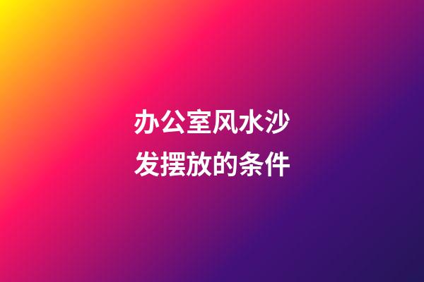 办公室风水沙发摆放的条件