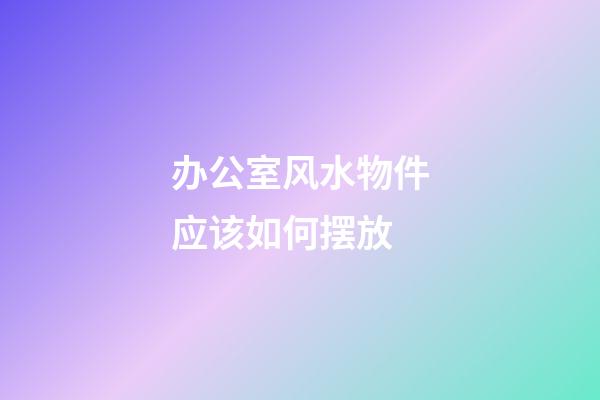 办公室风水物件应该如何摆放