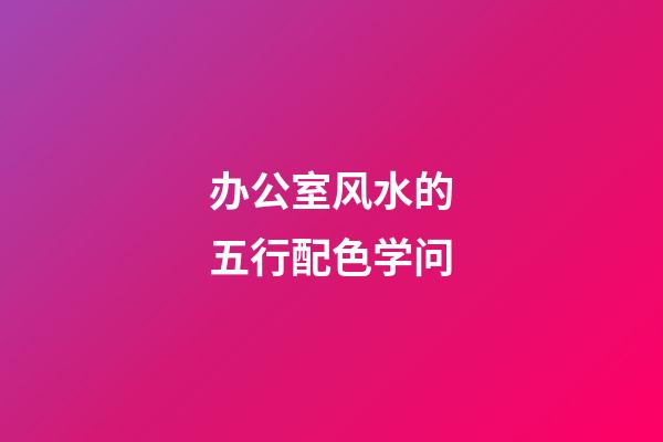 办公室风水的五行配色学问