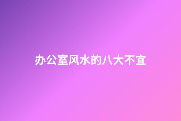 办公室风水的八大不宜