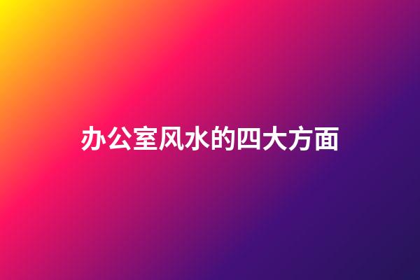办公室风水的四大方面