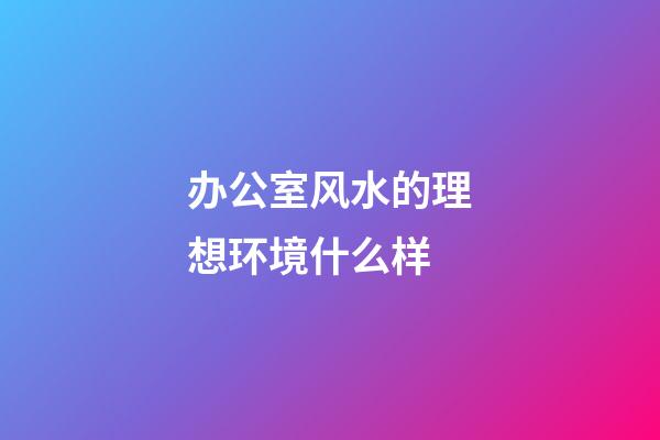 办公室风水的理想环境什么样?