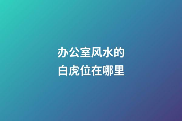 办公室风水的白虎位在哪里?