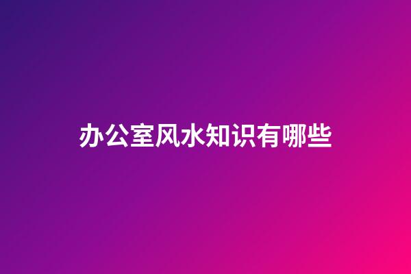办公室风水知识有哪些