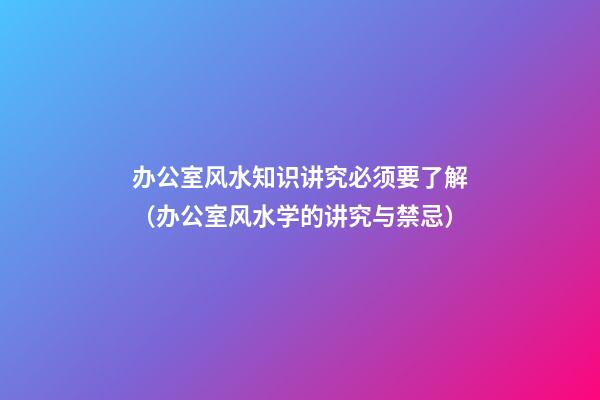 办公室风水知识讲究必须要了解（办公室风水学的讲究与禁忌）