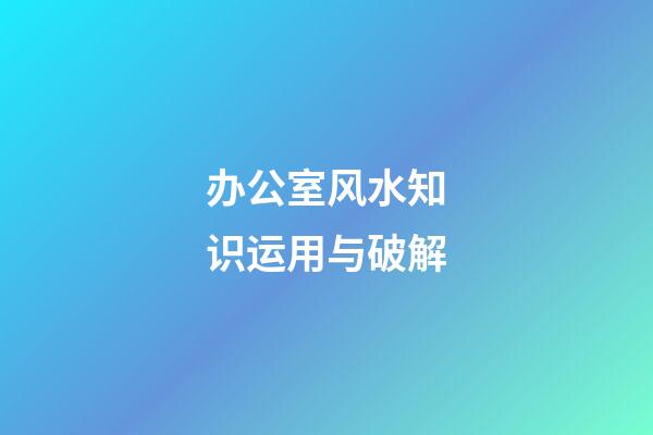 办公室风水知识运用与破解