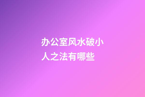 办公室风水破小人之法有哪些