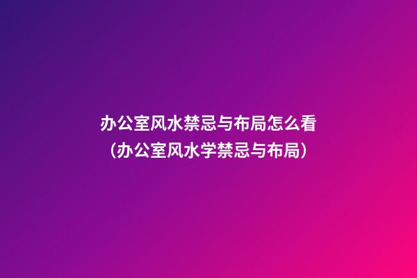 办公室风水禁忌与布局怎么看（办公室风水学禁忌与布局）