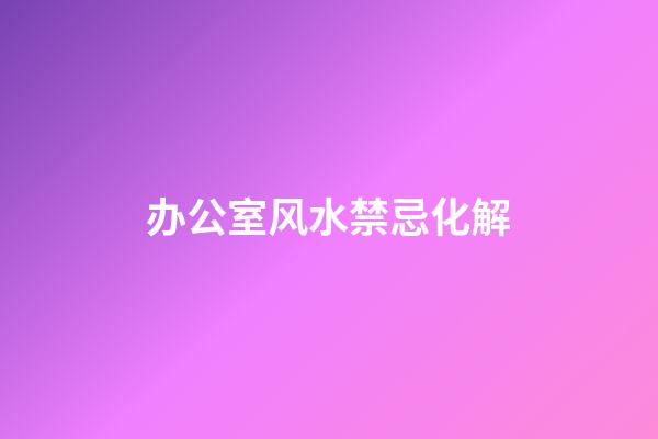 办公室风水禁忌化解