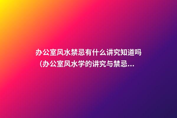 办公室风水禁忌有什么讲究知道吗（办公室风水学的讲究与禁忌）