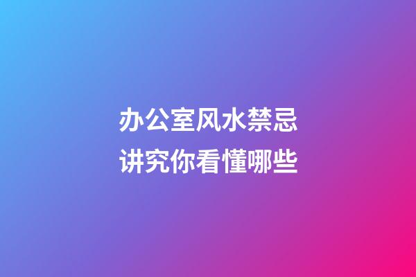 办公室风水禁忌讲究你看懂哪些