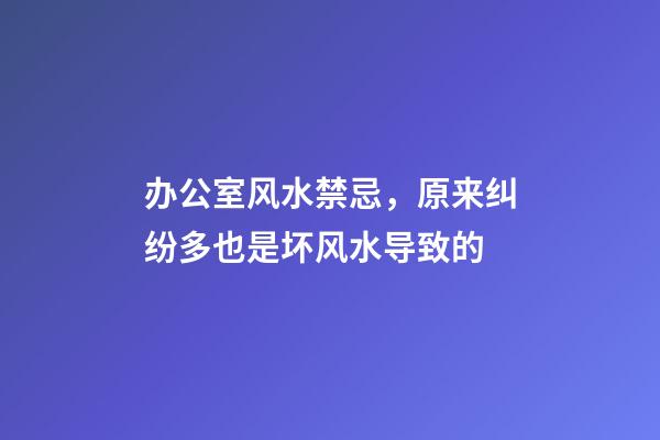 办公室风水禁忌，原来纠纷多也是坏风水导致的