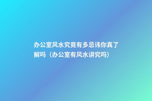 办公室风水究竟有多忌讳你真了解吗（办公室有风水讲究吗）