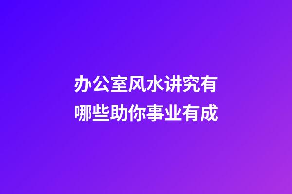 办公室风水讲究有哪些助你事业有成