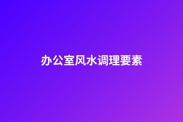 办公室风水调理要素