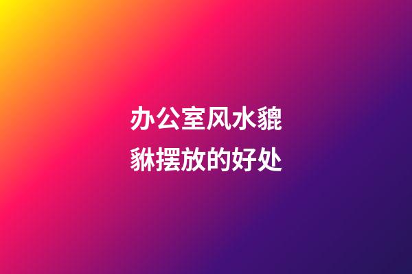 办公室风水貔貅摆放的好处