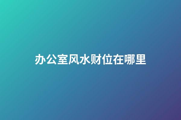 办公室风水财位在哪里
