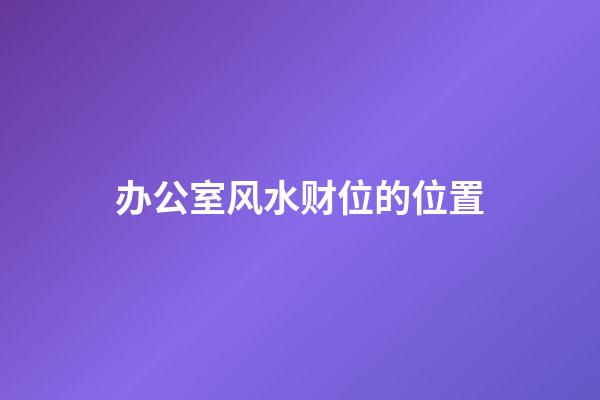 办公室风水财位的位置