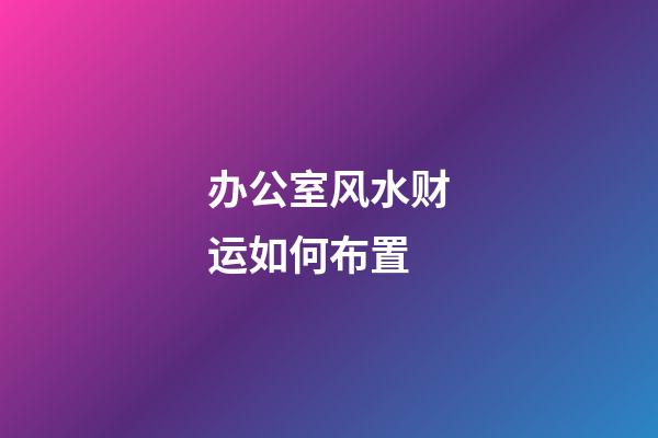 办公室风水财运如何布置