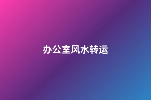 办公室风水转运