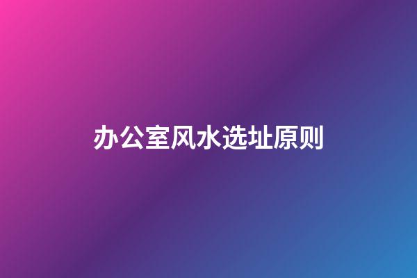 办公室风水选址原则