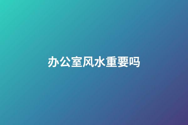 办公室风水重要吗