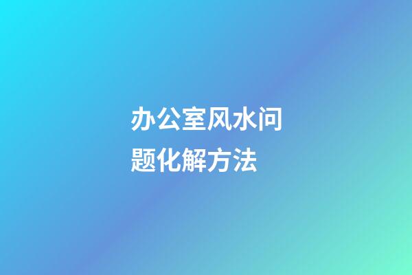 办公室风水问题化解方法