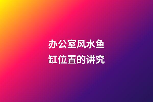 办公室风水鱼缸位置的讲究