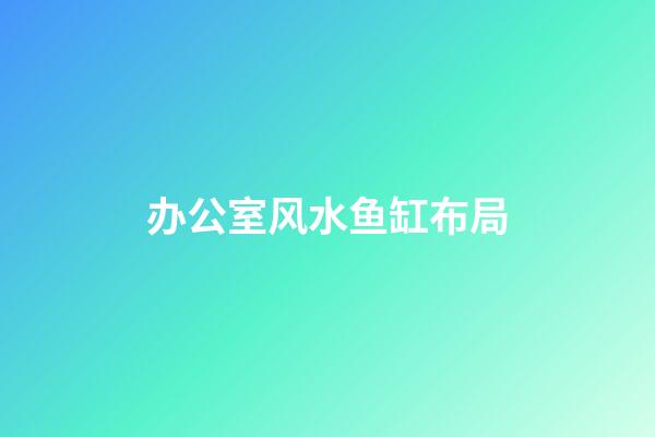 办公室风水鱼缸布局